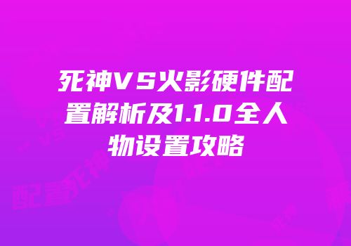 死神VS火影硬件配置解析及1.1.0全人物设置攻略