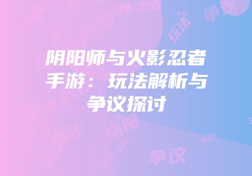 阴阳师与火影忍者手游：玩法解析与争议探讨