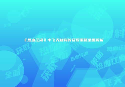 《热血江湖》中飞天材料的获取策略全面解析