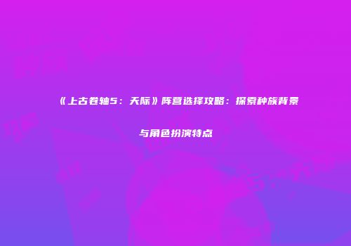 《上古卷轴5：天际》阵营选择攻略：探索种族背景与角色扮演特点