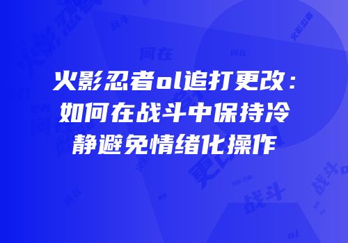 火影忍者ol追打更改：如何在战斗中保持冷静避免情绪化操作