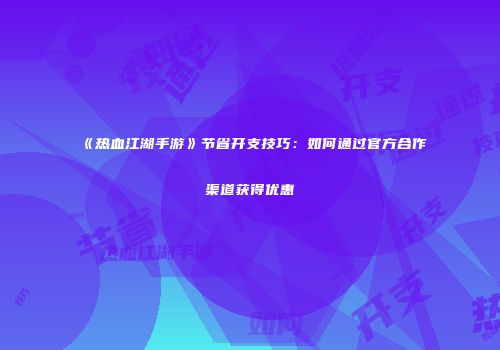 《热血江湖手游》节省开支技巧:如何通过官方合作渠道获得优惠
