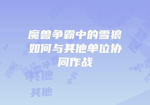 魔兽争霸中的雪狼如何与其他单位协同作战