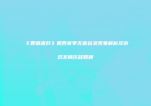 《香肠派对》第四赛季无需登录现象解析及游戏发展历程回顾