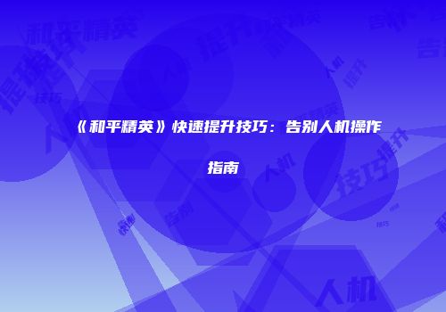 《和平精英》快速提升技巧：告别人机操作指南