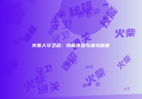 火柴人守卫战：技能连招与通关秘籍