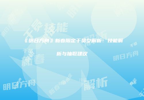 《明日方舟》新春限定干员夕解析：技能解析与抽取建议