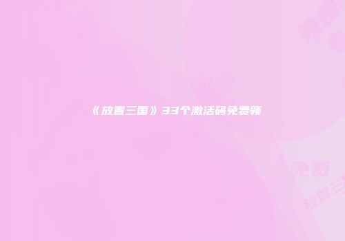 《放置三国》33个激活码免费领