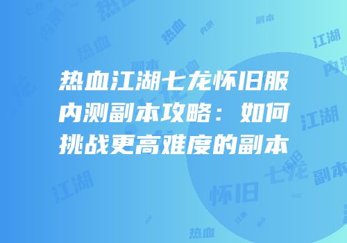 热血江湖七龙怀旧服内测副本攻略：如何挑战更高难度的副本