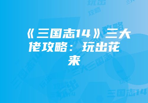 《三国志14》三大佬攻略：玩出花来