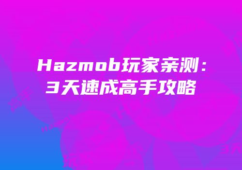Hazmob玩家亲测：3天速成高手攻略