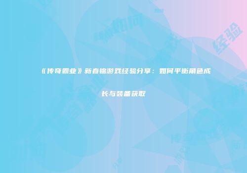 《传奇霸业》新春锦游戏经验分享：如何平衡角色成长与装备获取
