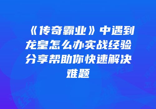 《传奇霸业》中遇到龙皇怎么办实战经验分享帮助你快速解决难题