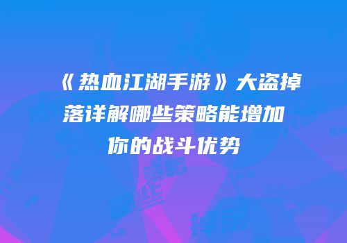 《热血江湖手游》大盗掉落详解哪些策略能增加你的战斗优势