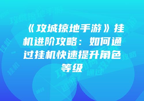 《攻城掠地手游》挂机进阶攻略：如何通过挂机快速提升角色等级
