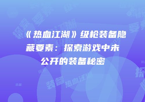 《热血江湖》级枪装备隐藏要素：探索游戏中未公开的装备秘密