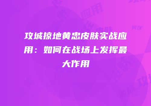 攻城掠地黄忠皮肤实战应用：如何在战场上发挥最大作用