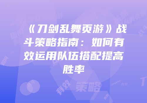 《刀剑乱舞页游》战斗策略指南：如何有效运用队伍搭配提高胜率