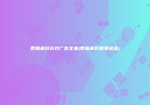 香肠派对游戏广告全集(香肠派对哪里最富)