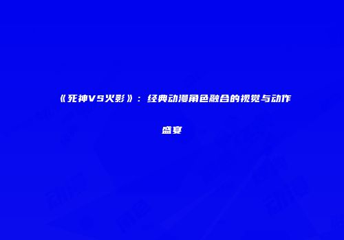《死神VS火影》：经典动漫角色融合的视觉与动作盛宴