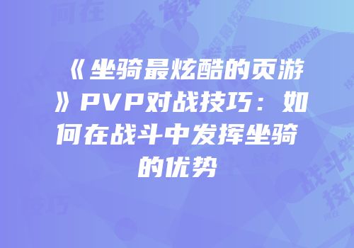 《坐骑最炫酷的页游》PVP对战技巧：如何在战斗中发挥坐骑的优势