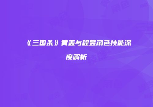 《三国杀》黄盖与程昱角色技能深度解析