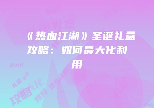 《热血江湖》圣诞礼盒攻略：如何最大化利用