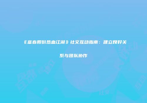 《富春股份热血江湖》社交互动指南：建立良好关系与团队协作