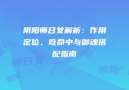 阴阳师日女解析：作用定位、吃命中与御魂搭配指南