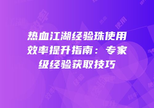 热血江湖经验珠使用效率提升指南：专家级经验获取技巧
