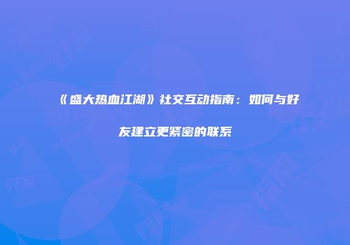 《盛大热血江湖》社交互动指南：如何与好友建立更紧密的联系