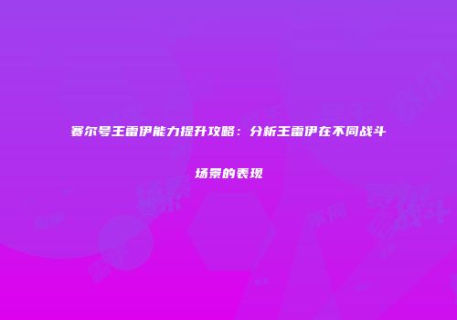 赛尔号王雷伊能力提升攻略：分析王雷伊在不同战斗场景的表现