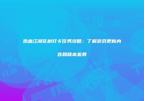 热血江湖花树打卡任务攻略：了解游戏更新内容和版本差异