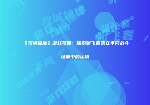 《攻城掠地》游戏攻略：探索张飞套装在不同战斗场景中的运用