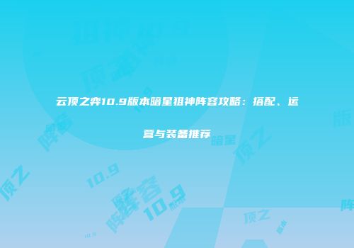 云顶之弈10.9版本暗星狙神阵容攻略：搭配、运营与装备推荐