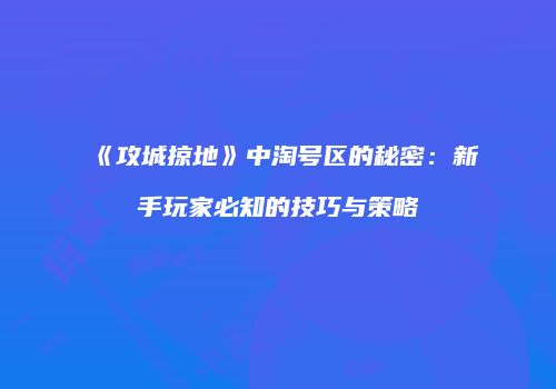 《攻城掠地》中淘号区的秘密：新手玩家必知的技巧与策略