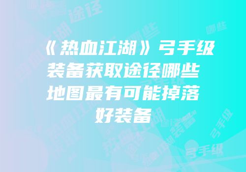 《热血江湖》弓手级装备获取途径哪些地图最有可能掉落好装备