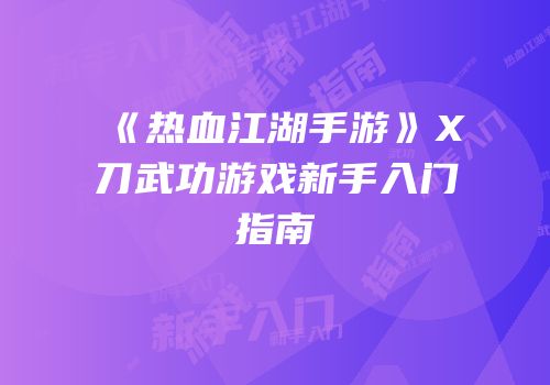 《热血江湖手游》X刀武功游戏新手入门指南