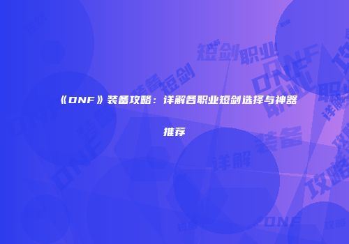 《DNF》装备攻略：详解各职业短剑选择与神器推荐