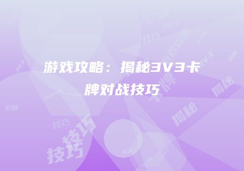 游戏攻略：揭秘3V3卡牌对战技巧