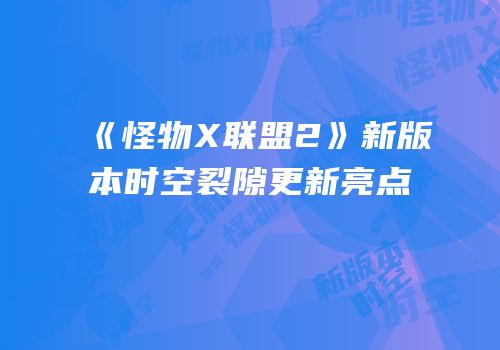 《怪物X联盟2》新版本时空裂隙更新亮点