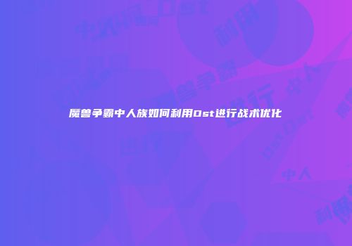 魔兽争霸中人族如何利用Ost进行战术优化