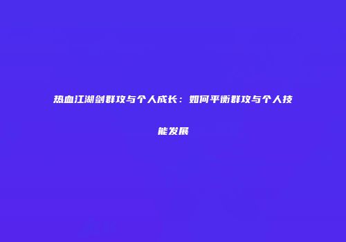 热血江湖剑群攻与个人成长：如何平衡群攻与个人技能发展