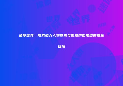 迷你世界：探索超大人物像素与创意拼图地图的趣味玩法