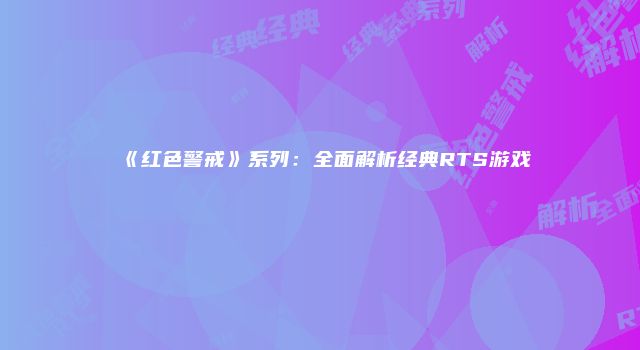 《红色警戒》系列：全面解析经典RTS游戏