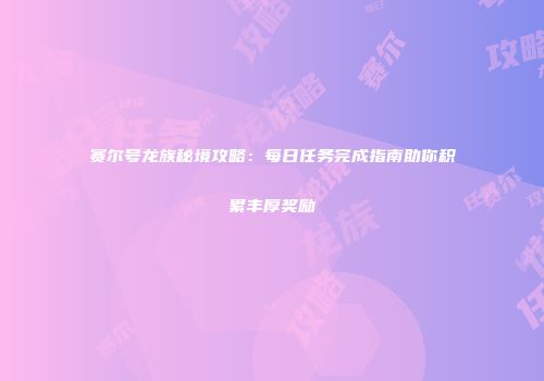 赛尔号龙族秘境攻略：每日任务完成指南助你积累丰厚奖励