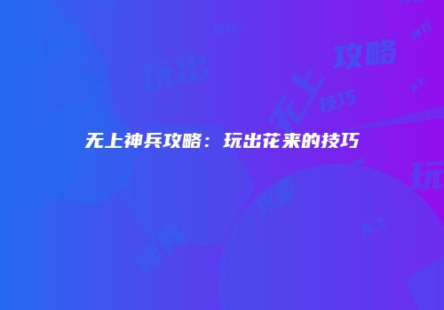 无上神兵攻略：玩出花来的技巧