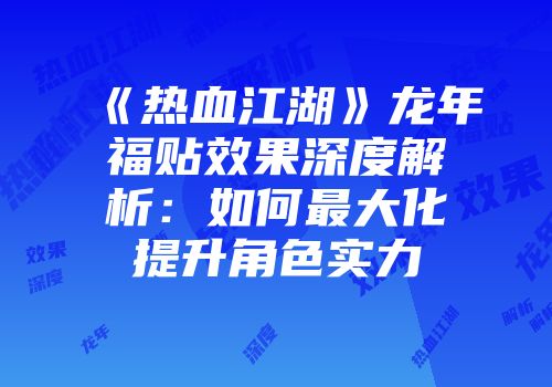 《热血江湖》龙年福贴效果深度解析：如何最大化提升角色实力