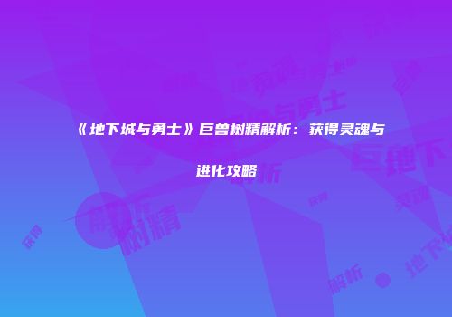 《地下城与勇士》巨兽树精解析：获得灵魂与进化攻略