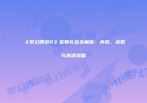 《梦幻西游2》至尊礼包全解析：内容、获取与激活攻略